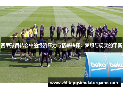 西甲球员转会中的经济压力与情感抉择：梦想与现实的平衡