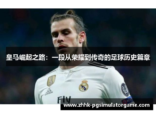 皇马崛起之路：一段从荣耀到传奇的足球历史篇章