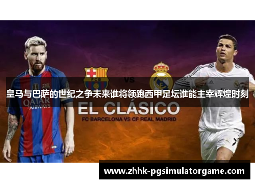 皇马与巴萨的世纪之争未来谁将领跑西甲足坛谁能主宰辉煌时刻
