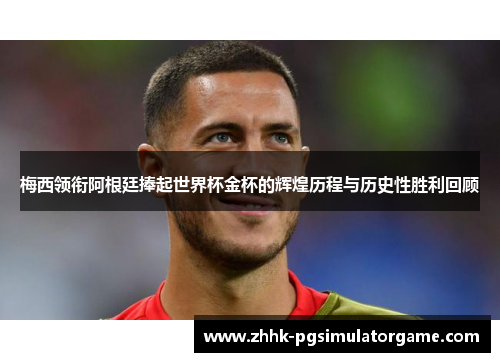 梅西领衔阿根廷捧起世界杯金杯的辉煌历程与历史性胜利回顾