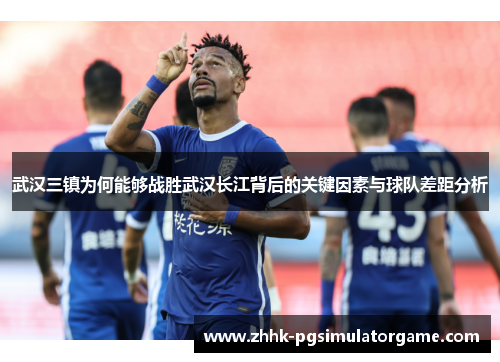 武汉三镇为何能够战胜武汉长江背后的关键因素与球队差距分析
