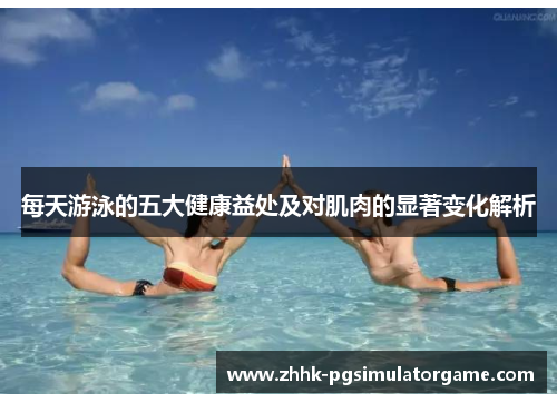 每天游泳的五大健康益处及对肌肉的显著变化解析
