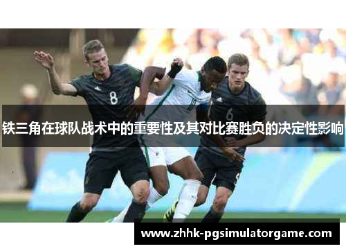 铁三角在球队战术中的重要性及其对比赛胜负的决定性影响 铁三角在球队战术中的重要性及其对比赛胜负的决定性影响