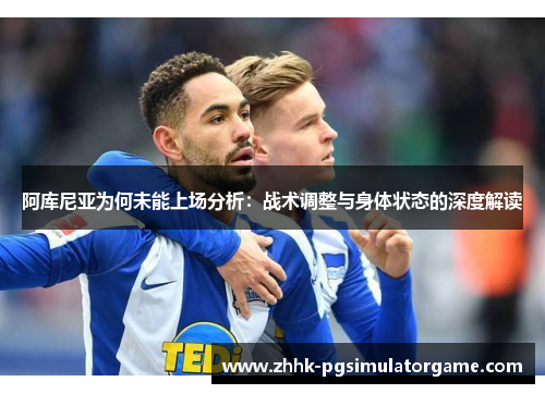 阿库尼亚为何未能上场分析:战术调整与身体状态的深度解读 阿库尼亚为何未能上场分析:战术调整与身体状态的深度解读