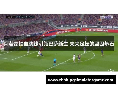 阿劳霍铁血防线引领巴萨新生 未来足坛的坚固基石 阿劳霍铁血防线引领巴萨新生 未来足坛的坚固基石