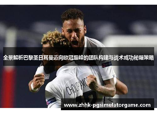 全景解析巴黎圣日耳曼迈向欧冠巅峰的团队构建与战术成功秘籍策略 全景解析巴黎圣日耳曼迈向欧冠巅峰的团队构建与战术成功秘籍策略