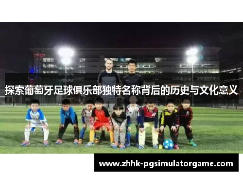 探索葡萄牙足球俱乐部独特名称背后的历史与文化意义 探索葡萄牙足球俱乐部独特名称背后的历史与文化意义