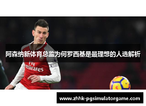 阿森纳新体育总监为何罗西基是最理想的人选解析