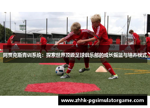 阿贾克斯青训系统：探索世界顶级足球俱乐部的成长摇篮与培养模式