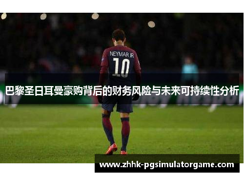 巴黎圣日耳曼豪购背后的财务风险与未来可持续性分析