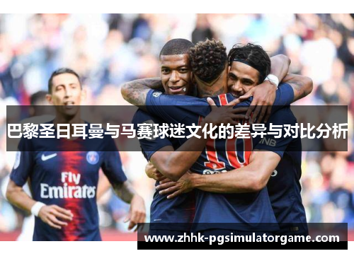 巴黎圣日耳曼与马赛球迷文化的差异与对比分析