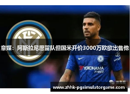 意媒:阿斯拉尼愿留队但国米开价3000万欧欲出售他 意媒:阿斯拉尼愿留队但国米开价3000万欧欲出售他