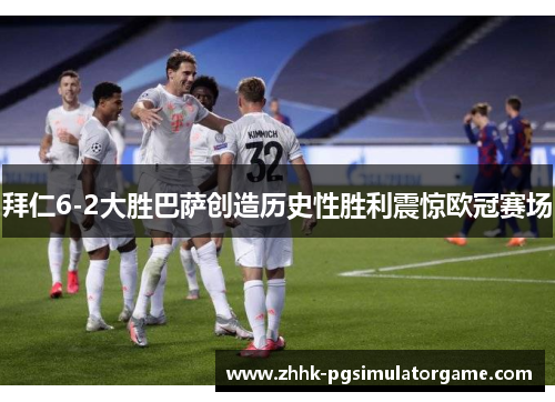 拜仁6-2大胜巴萨创造历史性胜利震惊欧冠赛场 拜仁6-2大胜巴萨创造历史性胜利震惊欧冠赛场