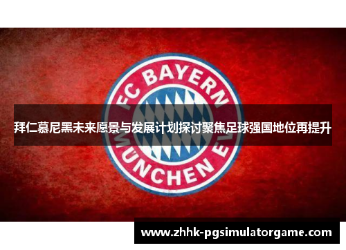 拜仁慕尼黑未来愿景与发展计划探讨聚焦足球强国地位再提升 拜仁慕尼黑未来愿景与发展计划探讨聚焦足球强国地位再提升