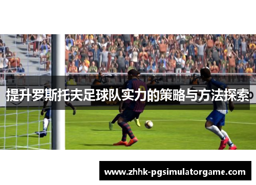 提升罗斯托夫足球队实力的策略与方法探索 提升罗斯托夫足球队实力的策略与方法探索