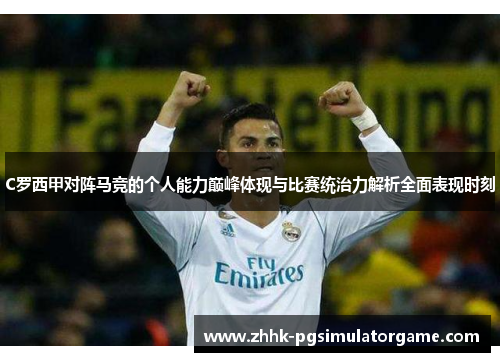 C罗西甲对阵马竞的个人能力巅峰体现与比赛统治力解析全面表现时刻 C罗西甲对阵马竞的个人能力巅峰体现与比赛统治力解析全面表现时刻