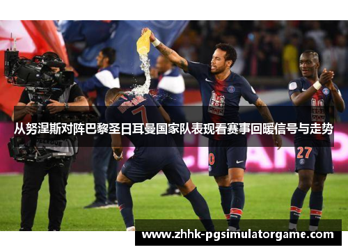 从努涅斯对阵巴黎圣日耳曼国家队表现看赛事回暖信号与走势 从努涅斯对阵巴黎圣日耳曼国家队表现看赛事回暖信号与走势