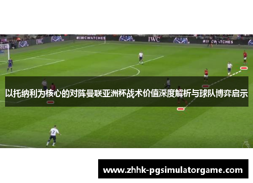 以托纳利为核心的对阵曼联亚洲杯战术价值深度解析与球队博弈启示 以托纳利为核心的对阵曼联亚洲杯战术价值深度解析与球队博弈启示