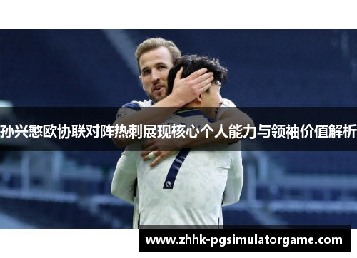 孙兴慜欧协联对阵热刺展现核心个人能力与领袖价值解析