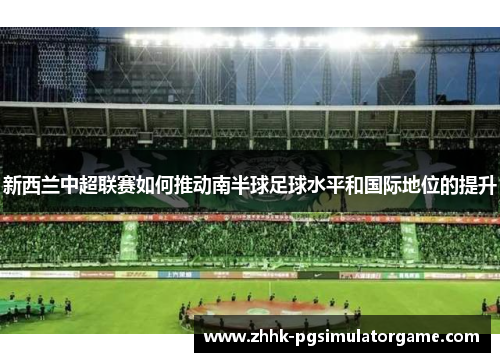 新西兰中超联赛如何推动南半球足球水平和国际地位的提升 新西兰中超联赛如何推动南半球足球水平和国际地位的提升