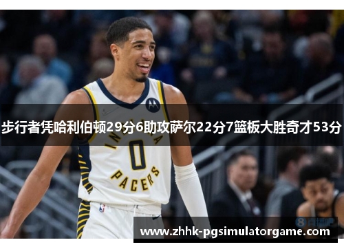 步行者凭哈利伯顿29分6助攻萨尔22分7篮板大胜奇才53分