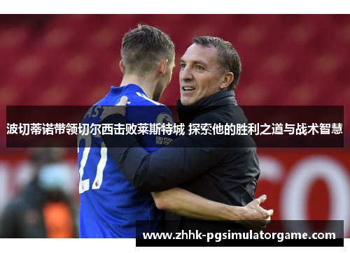 波切蒂诺带领切尔西击败莱斯特城 探索他的胜利之道与战术智慧