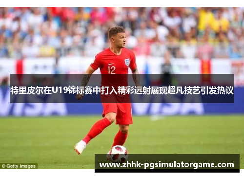 特里皮尔在U19锦标赛中打入精彩远射展现超凡技艺引发热议
