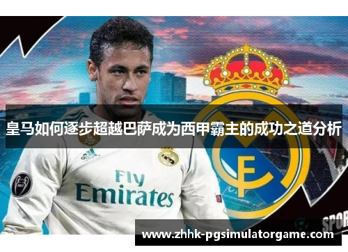皇马如何逐步超越巴萨成为西甲霸主的成功之道分析