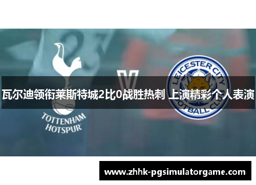 瓦尔迪领衔莱斯特城2比0战胜热刺 上演精彩个人表演